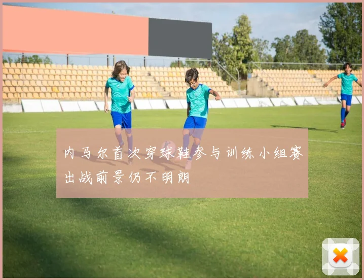 内马尔首次穿球鞋参与训练小组赛出战前景仍不明朗