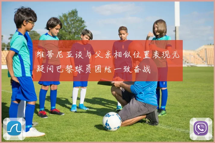 维蒂尼亚谈与父亲相似位置表现无疑问巴黎球员团结一致奋战