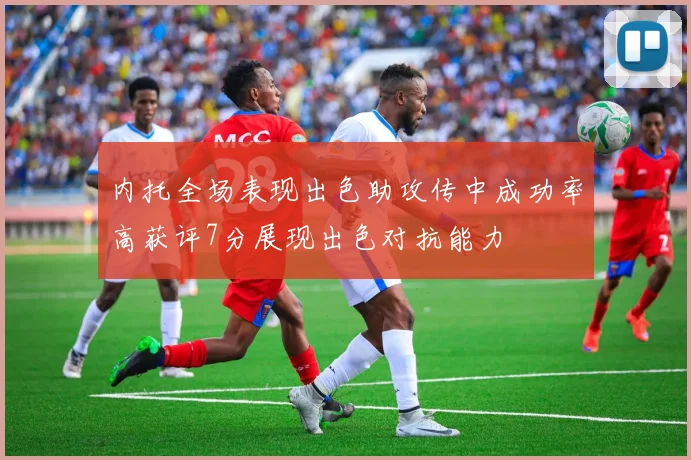 内托全场表现出色助攻传中成功率高获评7分展现出色对抗能力
