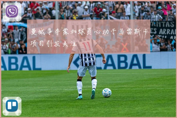 曼城争夺蒙加球员心动于马雷斯卡项目引发关注