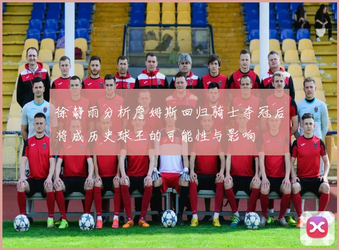 徐静雨分析詹姆斯回归骑士夺冠后将成历史球王的可能性与影响