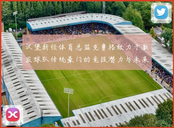 汉堡新任体育总监克鲁格致力于激发球队传统豪门的竞技潜力与未来发展