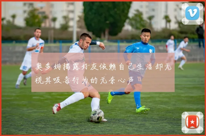 奥多姆揭露好友依赖自己生活却无视其吸毒行为的无奈心声