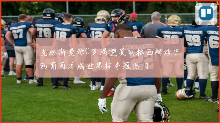 克林斯曼称C罗渴望复制梅西辉煌巴西葡萄牙成世界杯夺冠热门
