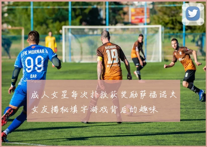 成人女星每次扑救获奖励萨福诺夫女友揭秘填字游戏背后的趣味
