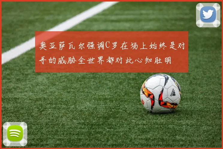 奥亚萨瓦尔强调C罗在场上始终是对手的威胁全世界都对此心知肚明