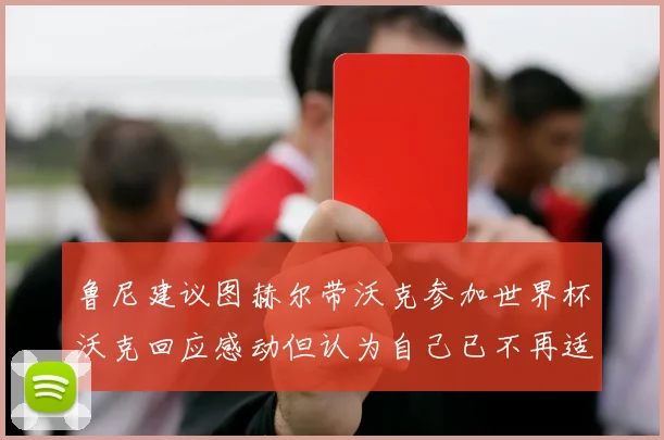 鲁尼建议图赫尔带沃克参加世界杯沃克回应感动但认为自己已不再适合