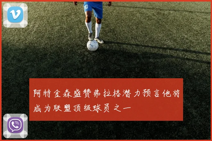 阿特金森盛赞弗拉格潜力预言他将成为联盟顶级球员之一