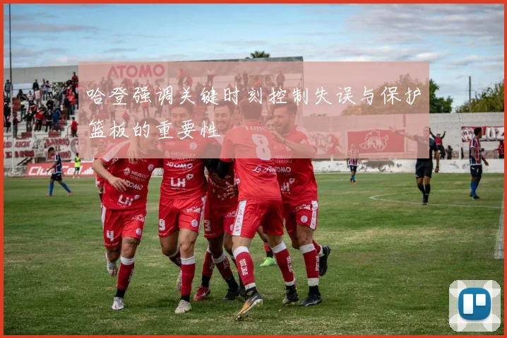 哈登强调关键时刻控制失误与保护篮板的重要性