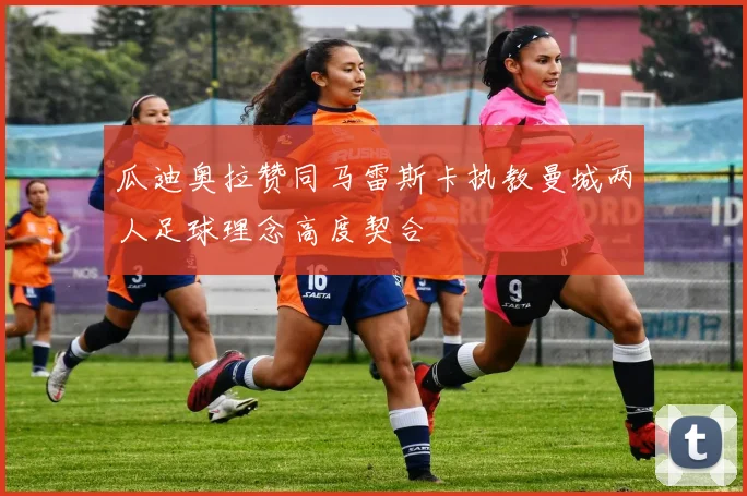 瓜迪奥拉赞同马雷斯卡执教曼城两人足球理念高度契合