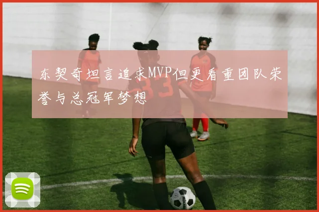 东契奇坦言追求MVP但更看重团队荣誉与总冠军梦想