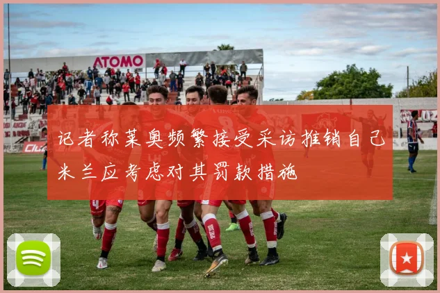 记者称莱奥频繁接受采访推销自己米兰应考虑对其罚款措施