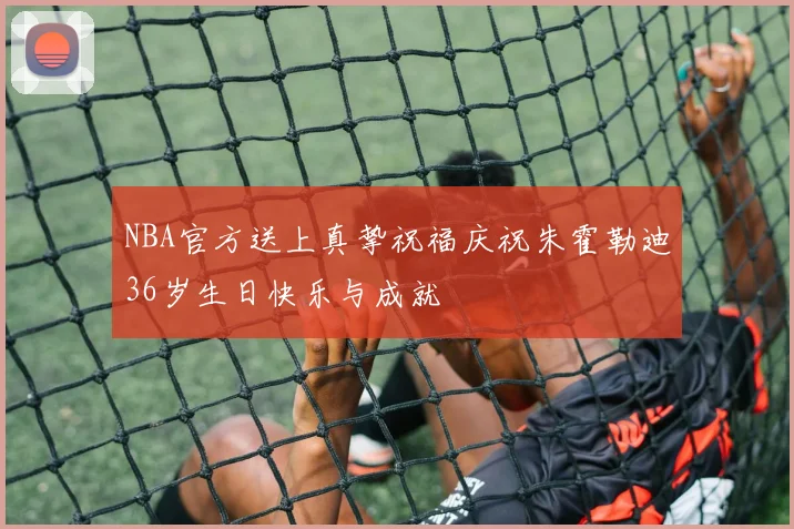 NBA官方送上真挚祝福庆祝朱霍勒迪36岁生日快乐与成就
