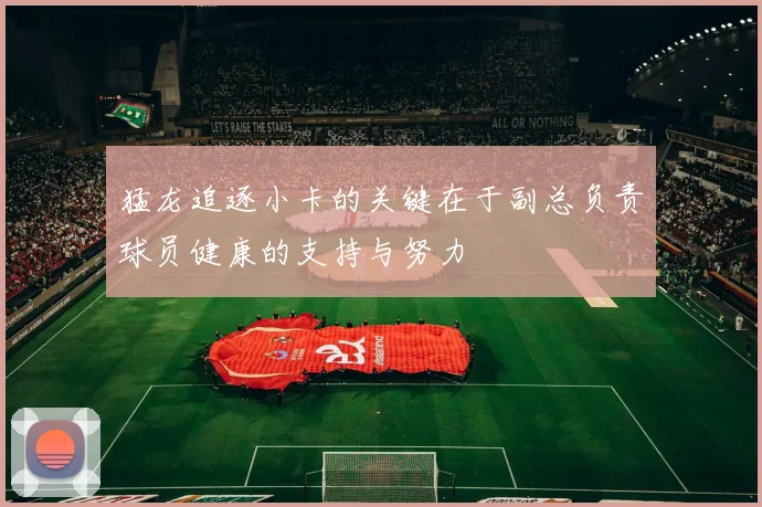 猛龙追逐小卡的关键在于副总负责球员健康的支持与努力