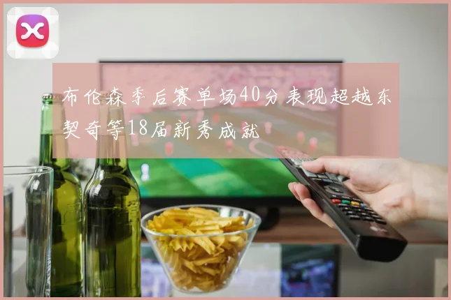 布伦森季后赛单场40分表现超越东契奇等18届新秀成就