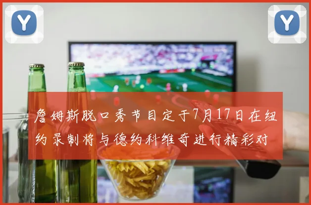 詹姆斯脱口秀节目定于7月17日在纽约录制将与德约科维奇进行精彩对话