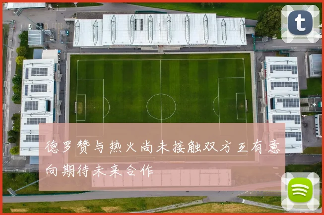 德罗赞与热火尚未接触双方互有意向期待未来合作