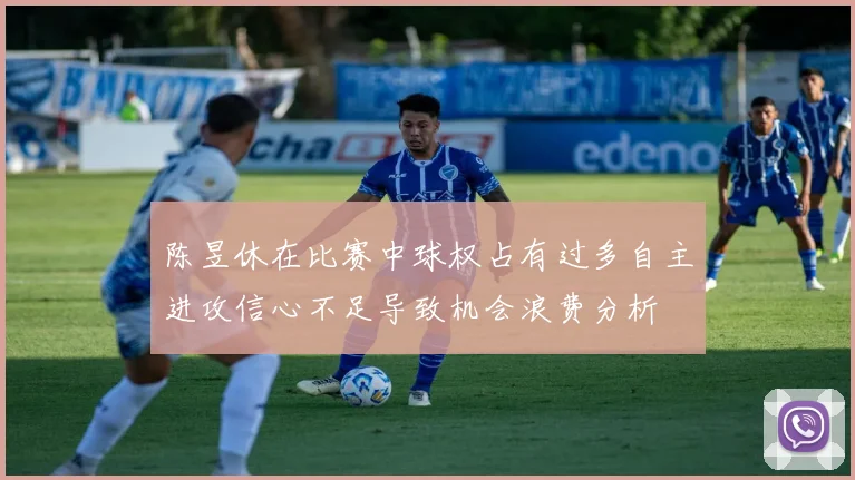 陈昱休在比赛中球权占有过多自主进攻信心不足导致机会浪费分析
