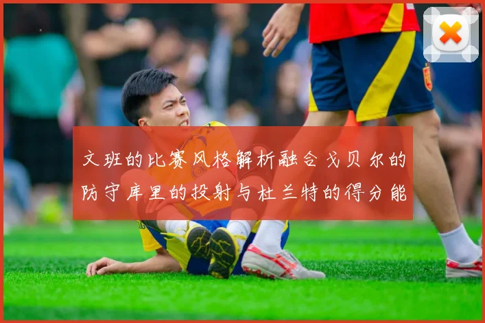 文班的比赛风格解析融合戈贝尔的防守库里的投射与杜兰特的得分能力