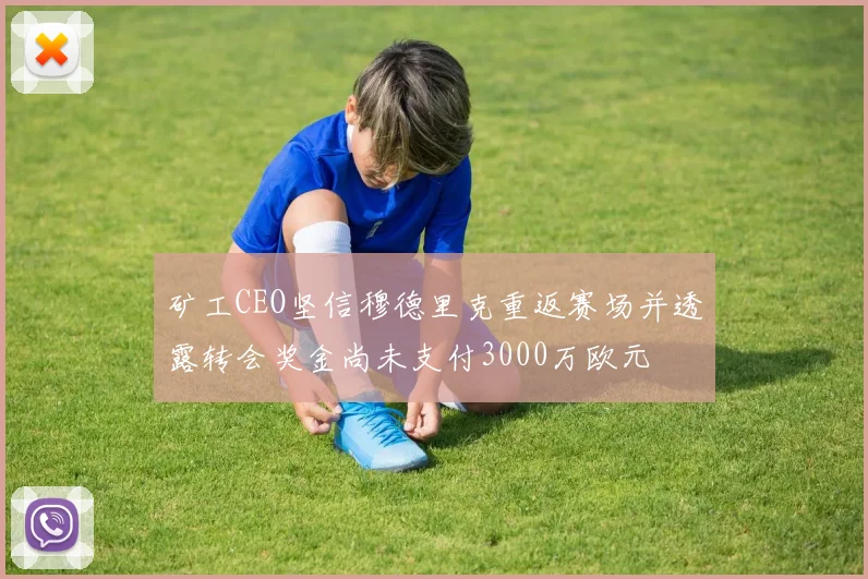 矿工CEO坚信穆德里克重返赛场并透露转会奖金尚未支付3000万欧元