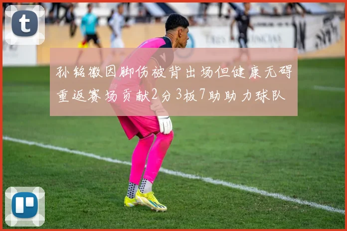 孙铭徽因脚伤被背出场但健康无碍重返赛场贡献2分3板7助助力球队