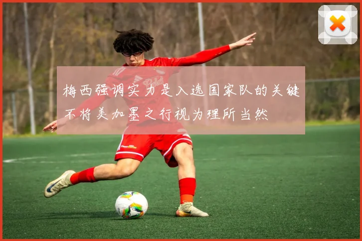 梅西强调实力是入选国家队的关键不将美加墨之行视为理所当然