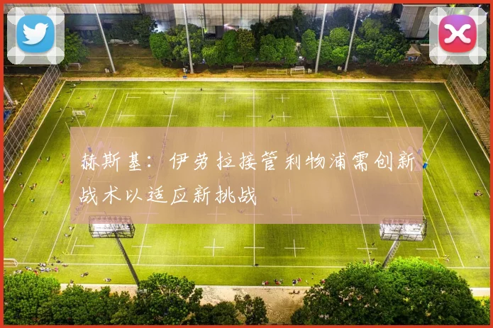 赫斯基：伊劳拉接管利物浦需创新战术以适应新挑战