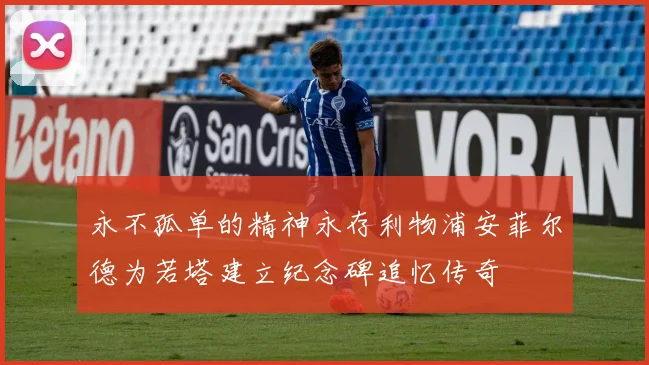 永不孤单的精神永存利物浦安菲尔德为若塔建立纪念碑追忆传奇