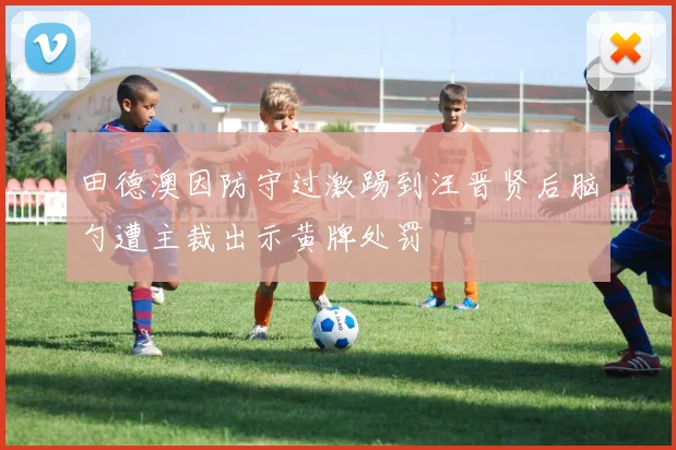 田德澳因防守过激踢到汪晋贤后脑勺遭主裁出示黄牌处罚