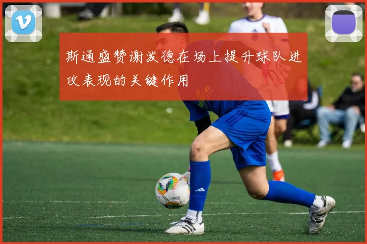 斯通盛赞谢泼德在场上提升球队进攻表现的关键作用