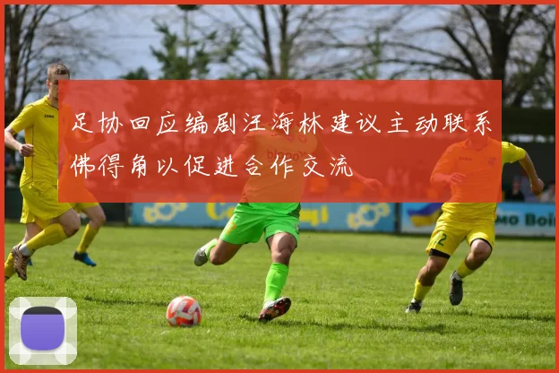 足协回应编剧汪海林建议主动联系佛得角以促进合作交流